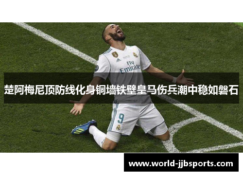 楚阿梅尼顶防线化身铜墙铁壁皇马伤兵潮中稳如磐石 楚阿梅尼顶防线化身铜墙铁壁皇马伤兵潮中稳如磐石
