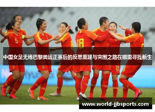 中国女足无缘巴黎奥运正赛后的反思重建与突围之路在哪里寻找新生 中国女足无缘巴黎奥运正赛后的反思重建与突围之路在哪里寻找新生
