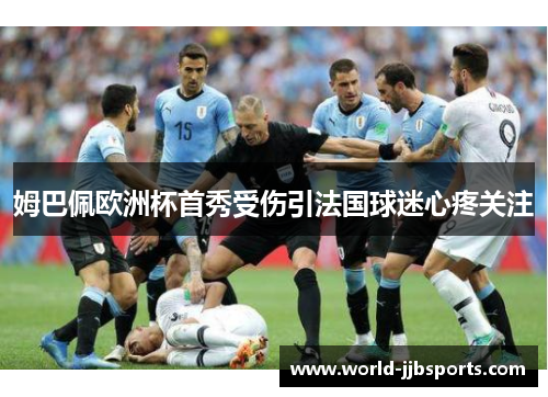 姆巴佩欧洲杯首秀受伤引法国球迷心疼关注 姆巴佩欧洲杯首秀受伤引法国球迷心疼关注