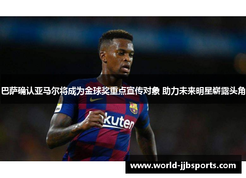 巴萨确认亚马尔将成为金球奖重点宣传对象 助力未来明星崭露头角 巴萨确认亚马尔将成为金球奖重点宣传对象 助力未来明星崭露头角