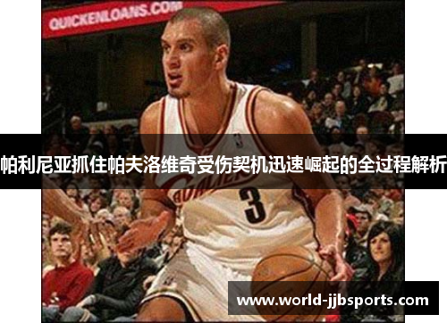 帕利尼亚抓住帕夫洛维奇受伤契机迅速崛起的全过程解析 帕利尼亚抓住帕夫洛维奇受伤契机迅速崛起的全过程解析